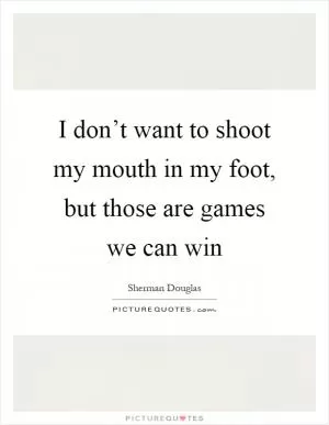 I don’t want to shoot my mouth in my foot, but those are games we can win Picture Quote #1