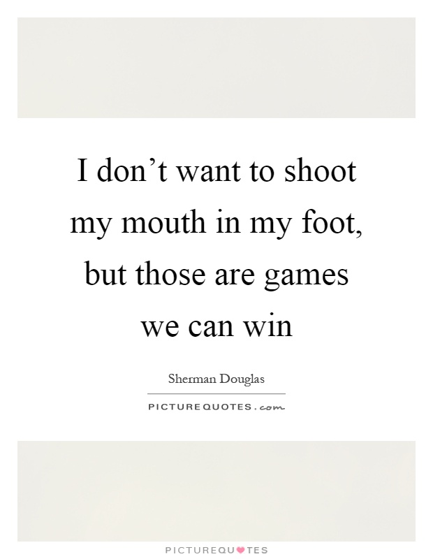 I don't want to shoot my mouth in my foot, but those are games we can win Picture Quote #1