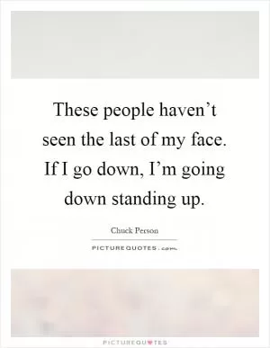 These people haven’t seen the last of my face. If I go down, I’m going down standing up Picture Quote #1
