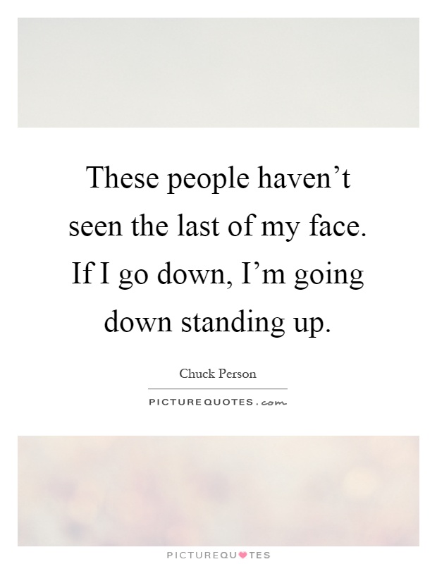 These people haven't seen the last of my face. If I go down, I'm going down standing up Picture Quote #1