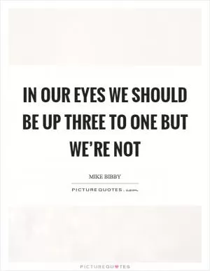 In our eyes we should be up three to one but we’re not Picture Quote #1