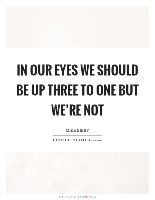 In our eyes we should be up three to one but we're not Picture Quote #1