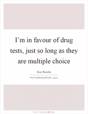 I’m in favour of drug tests, just so long as they are multiple choice Picture Quote #1