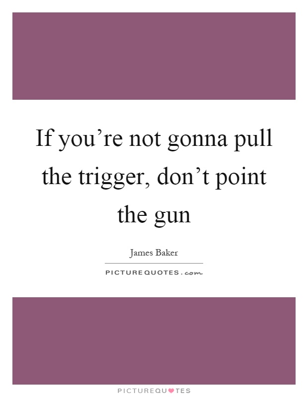 If you're not gonna pull the trigger, don't point the gun Picture Quote #1