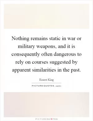 Nothing remains static in war or military weapons, and it is consequently often dangerous to rely on courses suggested by apparent similarities in the past Picture Quote #1