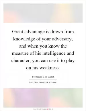 Great advantage is drawn from knowledge of your adversary, and when you know the measure of his intelligence and character, you can use it to play on his weakness Picture Quote #1