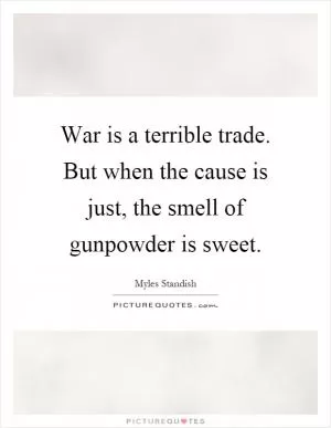 War is a terrible trade. But when the cause is just, the smell of gunpowder is sweet Picture Quote #1