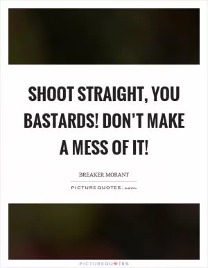 Shoot straight, you bastards! Don’t make a mess of it! Picture Quote #1