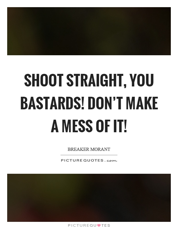 Shoot straight, you bastards! Don't make a mess of it! Picture Quote #1