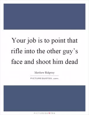 Your job is to point that rifle into the other guy’s face and shoot him dead Picture Quote #1