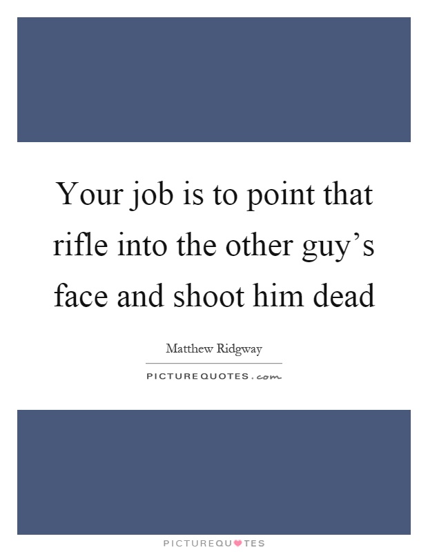 Your job is to point that rifle into the other guy's face and shoot him dead Picture Quote #1