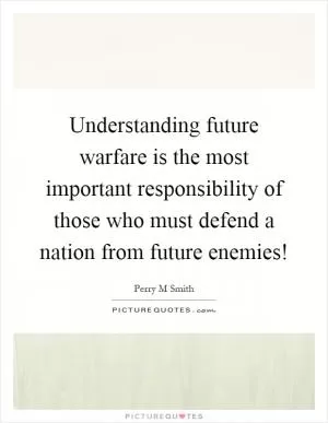 Understanding future warfare is the most important responsibility of those who must defend a nation from future enemies! Picture Quote #1