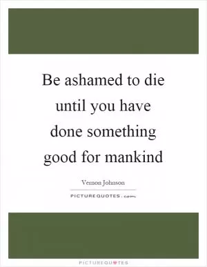 Be ashamed to die until you have done something good for mankind Picture Quote #1