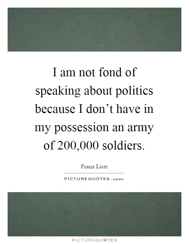 I am not fond of speaking about politics because I don't have in my possession an army of 200,000 soldiers Picture Quote #1