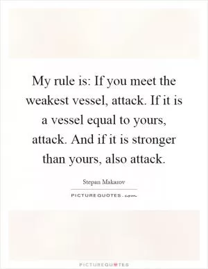 My rule is: If you meet the weakest vessel, attack. If it is a vessel equal to yours, attack. And if it is stronger than yours, also attack Picture Quote #1