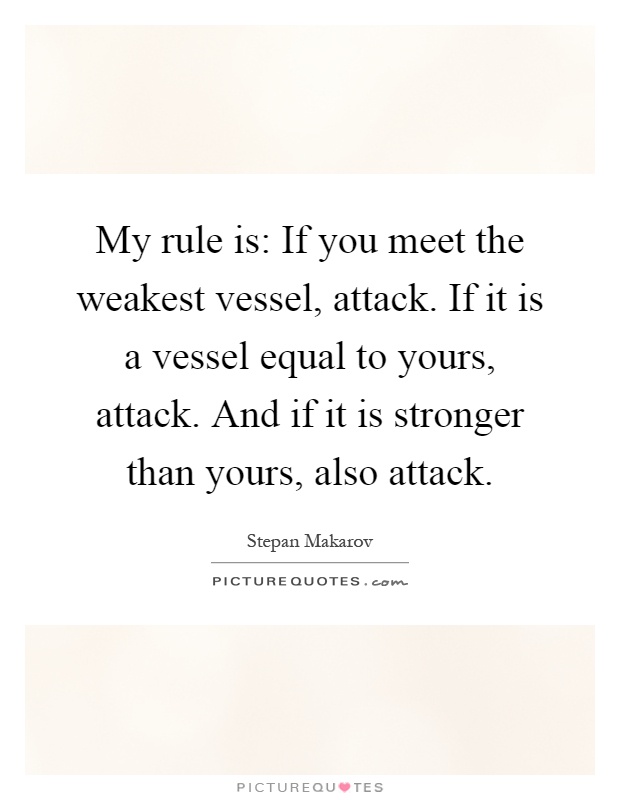 My rule is: If you meet the weakest vessel, attack. If it is a vessel equal to yours, attack. And if it is stronger than yours, also attack Picture Quote #1