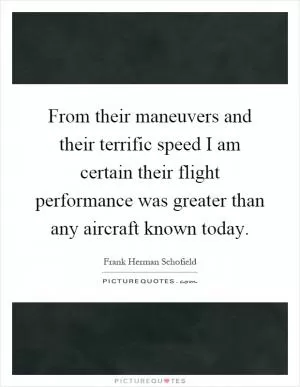 From their maneuvers and their terrific speed I am certain their flight performance was greater than any aircraft known today Picture Quote #1