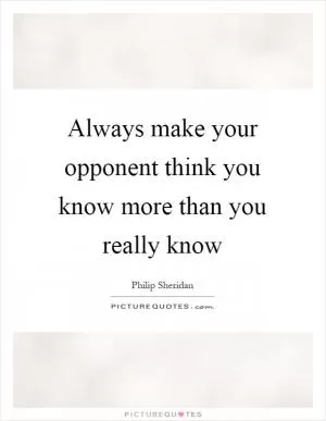 Always make your opponent think you know more than you really know Picture Quote #1