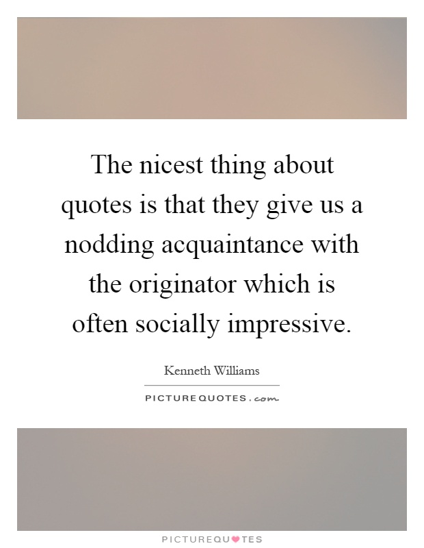The nicest thing about quotes is that they give us a nodding acquaintance with the originator which is often socially impressive Picture Quote #1