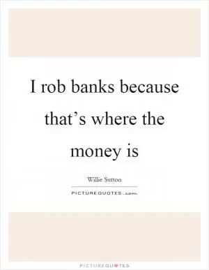 I rob banks because that’s where the money is Picture Quote #1