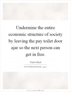 Undermine the entire economic structure of society by leaving the pay toilet door ajar so the next person can get in free Picture Quote #1