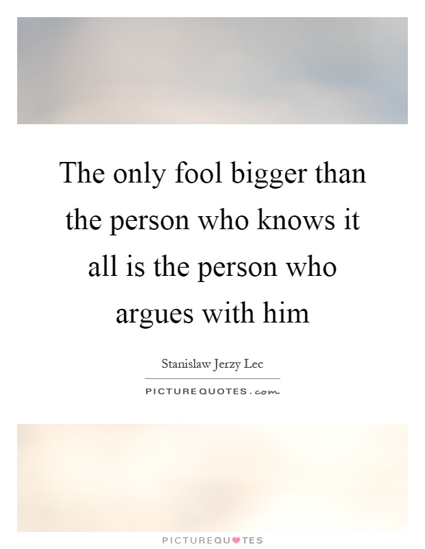 The only fool bigger than the person who knows it all is the person who argues with him Picture Quote #1
