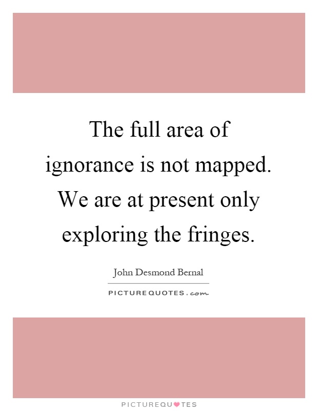 The full area of ignorance is not mapped. We are at present only exploring the fringes Picture Quote #1