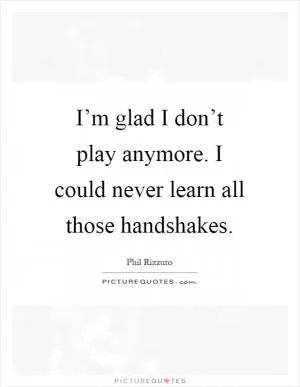 I’m glad I don’t play anymore. I could never learn all those handshakes Picture Quote #1
