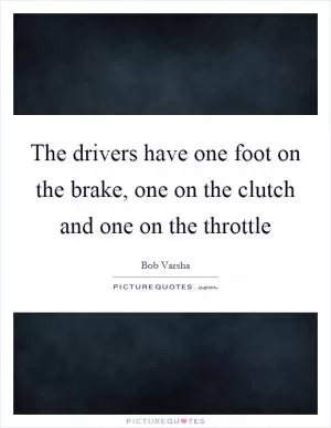 The drivers have one foot on the brake, one on the clutch and one on the throttle Picture Quote #1