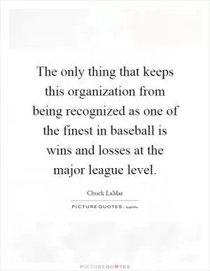 The only thing that keeps this organization from being recognized as one of the finest in baseball is wins and losses at the major league level Picture Quote #1