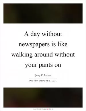 A day without newspapers is like walking around without your pants on Picture Quote #1