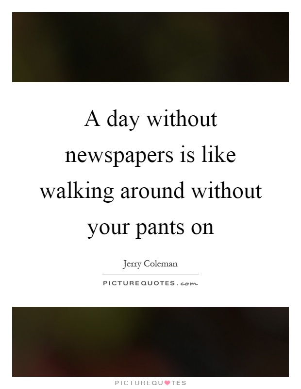 A day without newspapers is like walking around without your pants on Picture Quote #1