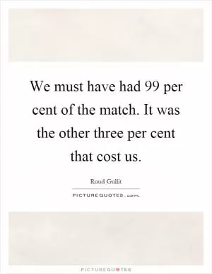 We must have had 99 per cent of the match. It was the other three per cent that cost us Picture Quote #1