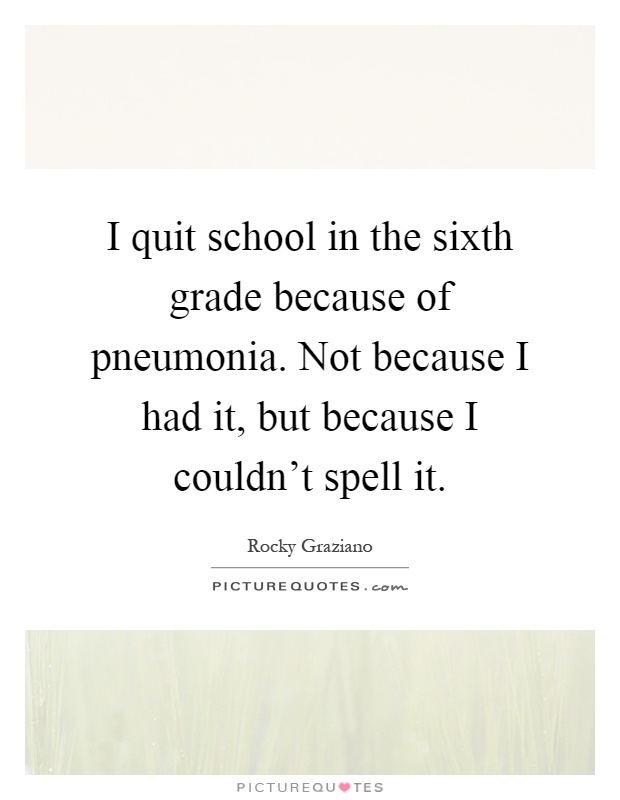 I quit school in the sixth grade because of pneumonia. Not because I had it, but because I couldn't spell it Picture Quote #1
