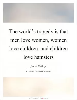 The world’s tragedy is that men love women, women love children, and children love hamsters Picture Quote #1