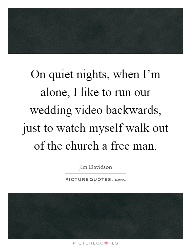 On quiet nights, when I'm alone, I like to run our wedding video backwards, just to watch myself walk out of the church a free man Picture Quote #1
