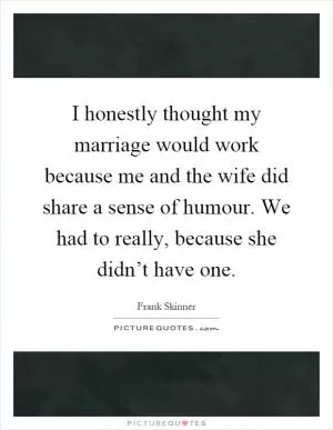 I honestly thought my marriage would work because me and the wife did share a sense of humour. We had to really, because she didn’t have one Picture Quote #1