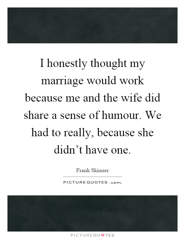 I honestly thought my marriage would work because me and the wife did share a sense of humour. We had to really, because she didn't have one Picture Quote #1