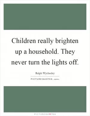 Children really brighten up a household. They never turn the lights off Picture Quote #1