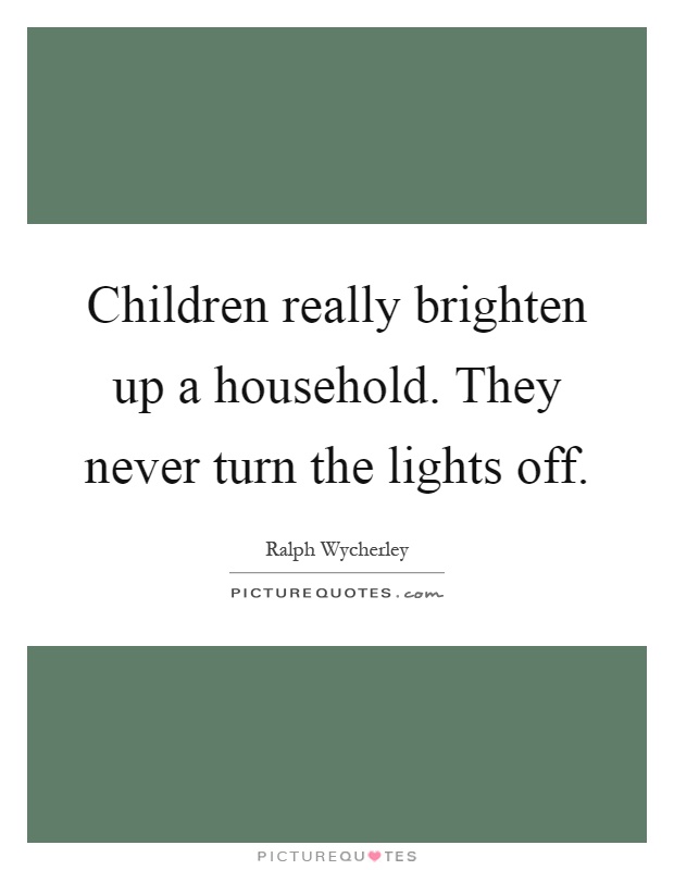 Children really brighten up a household. They never turn the lights off Picture Quote #1