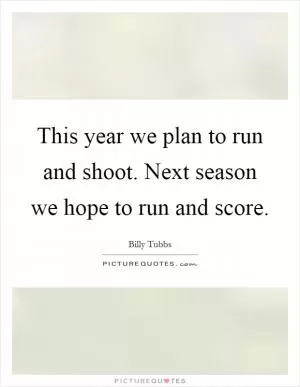 This year we plan to run and shoot. Next season we hope to run and score Picture Quote #1