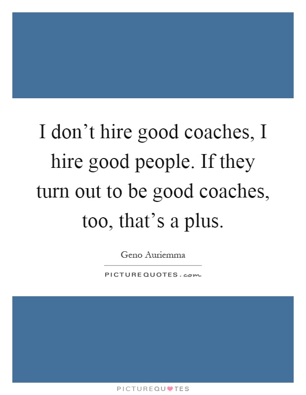 I don't hire good coaches, I hire good people. If they turn out to be good coaches, too, that's a plus Picture Quote #1