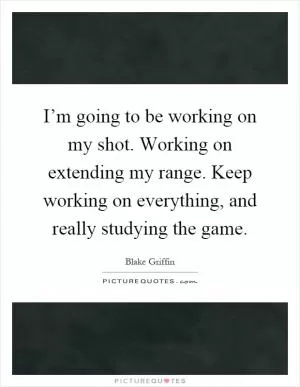 I’m going to be working on my shot. Working on extending my range. Keep working on everything, and really studying the game Picture Quote #1