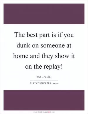 The best part is if you dunk on someone at home and they show it on the replay! Picture Quote #1