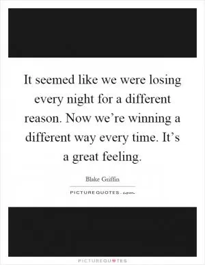 It seemed like we were losing every night for a different reason. Now we’re winning a different way every time. It’s a great feeling Picture Quote #1