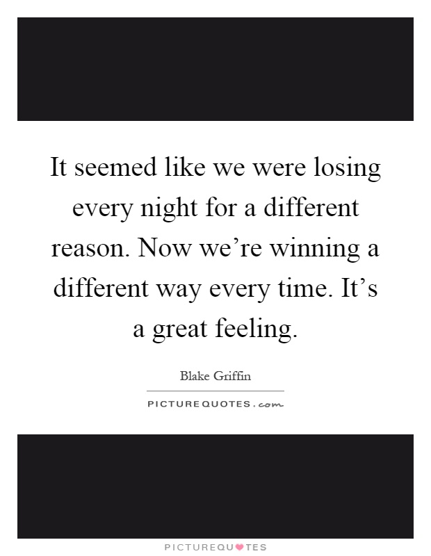 It seemed like we were losing every night for a different reason. Now we're winning a different way every time. It's a great feeling Picture Quote #1