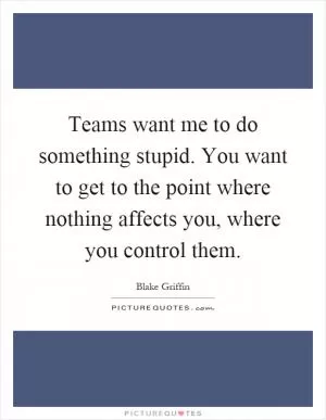 Teams want me to do something stupid. You want to get to the point where nothing affects you, where you control them Picture Quote #1