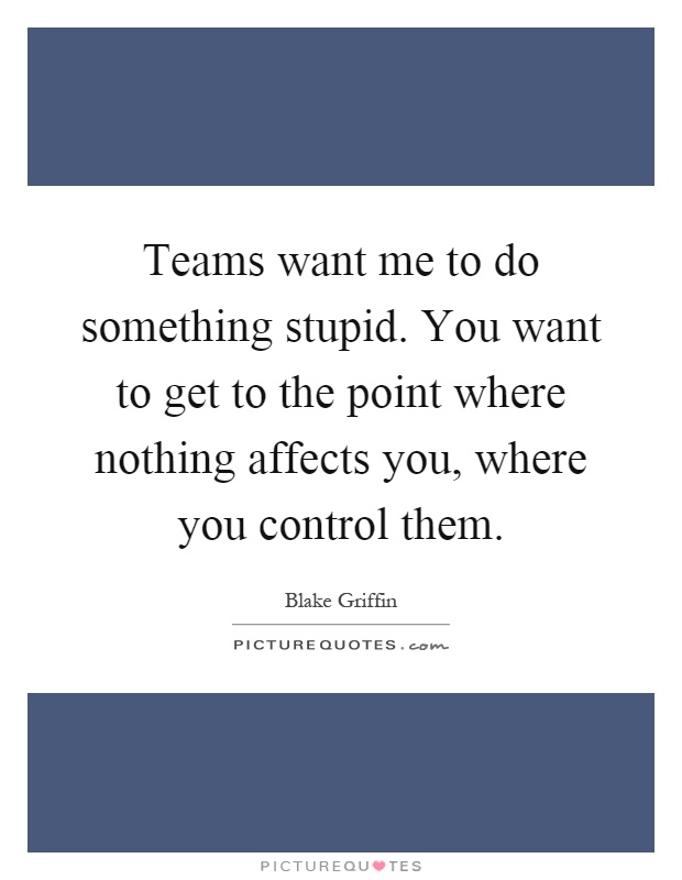 Teams want me to do something stupid. You want to get to the point where nothing affects you, where you control them Picture Quote #1