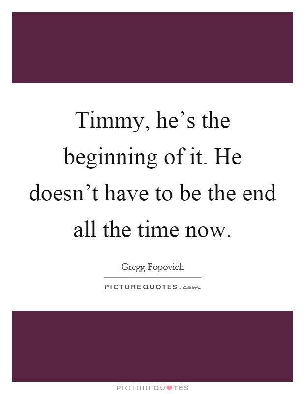 Timmy, he's the beginning of it. He doesn't have to be the end all the time now Picture Quote #1
