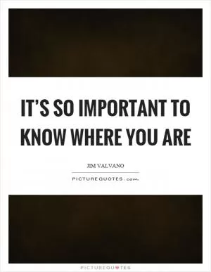 It’s so important to know where you are Picture Quote #1